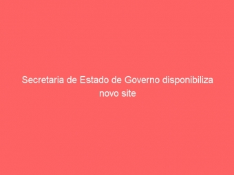 Secretaria de Estado de Governo disponibiliza novo site