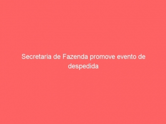 Secretaria de Fazenda promove evento de despedida