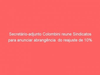 Secretário-adjunto Colombini reune Sindicatos para anunciar abrangência  do reajuste de 10%