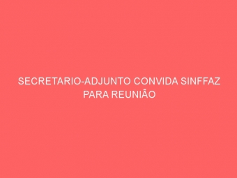 SECRETARIO-ADJUNTO CONVIDA SINFFAZ PARA REUNIÃO