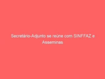 Secretário-Adjunto se reúne com SINFFAZ e Asseminas