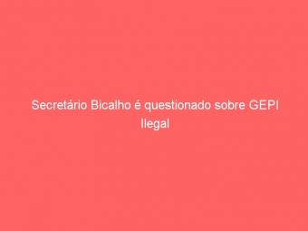 Secretário Bicalho é questionado sobre GEPI Ilegal