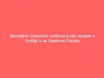 Secretário Colombini continua a não receber o Sinffaz e os Gestores Fiscais