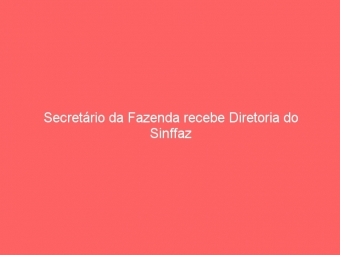 Secretário da Fazenda recebe Diretoria do Sinffaz