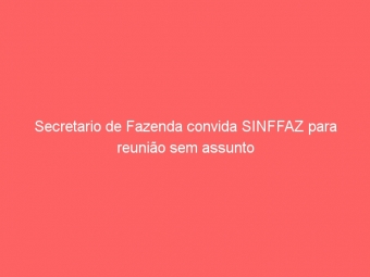 Secretario de Fazenda convida SINFFAZ para reunião sem assunto