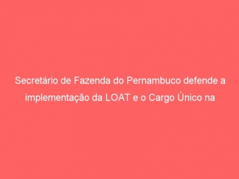 Secretário de Fazenda do Pernambuco defende a implementação da LOAT e o Cargo Único na Administração Tributária