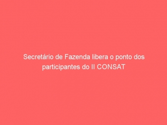Secretário de Fazenda libera o ponto dos participantes do II CONSAT