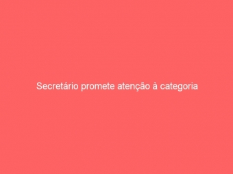Secretário promete atenção à categoria