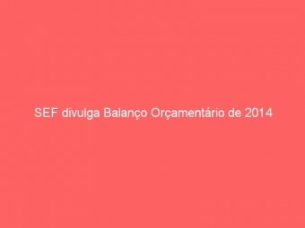 SEF divulga Balanço Orçamentário de 2014