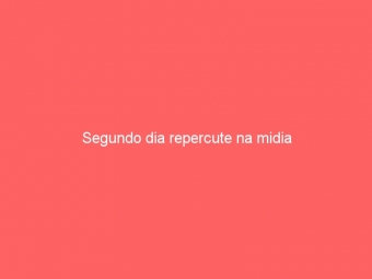 Segundo dia repercute na midia
