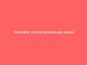 Seminário: normas processuais penais