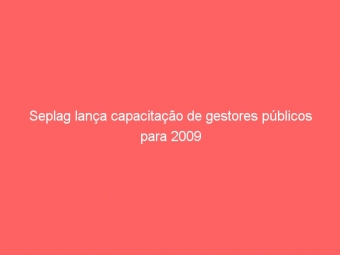 Seplag lança capacitação de gestores públicos para 2009