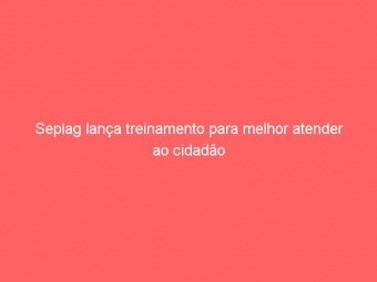 Seplag lança treinamento para melhor atender ao cidadão