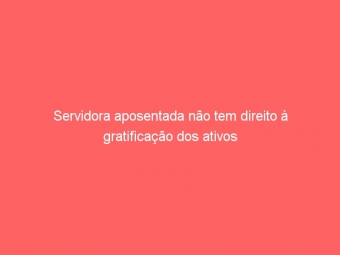 Servidora aposentada não tem direito à gratificação dos ativos