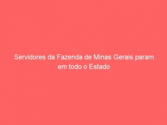 Servidores da Fazenda de Minas Gerais param em todo o Estado