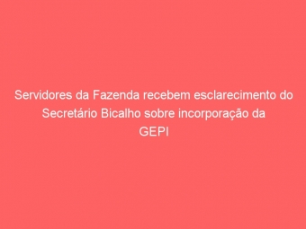 Servidores da Fazenda recebem esclarecimento do Secretário Bicalho sobre incorporação da GEPI