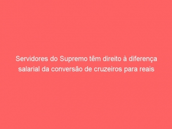 Servidores do Supremo têm direito à diferença salarial da conversão de cruzeiros para reais