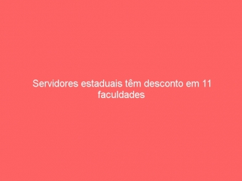 Servidores estaduais têm desconto em 11 faculdades