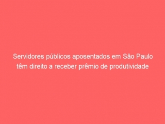 Servidores públicos aposentados em São Paulo têm direito a receber prêmio de produtividade