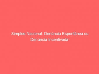 Simples Nacional: Denúncia Espontânea ou Denúncia Incentivada!