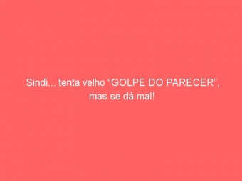 Sindi... tenta velho “GOLPE DO PARECER”, mas se dá mal!