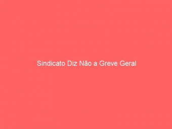 Sindicato Diz Não a Greve Geral