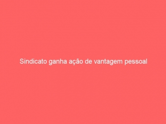 Sindicato ganha ação de vantagem pessoal