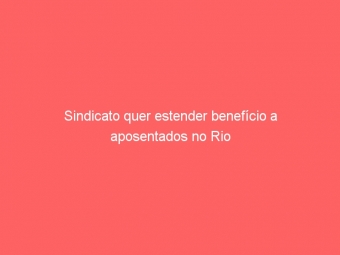 Sindicato quer estender benefício a aposentados no Rio