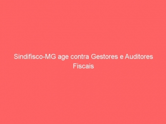 Sindifisco-MG age contra Gestores e Auditores Fiscais