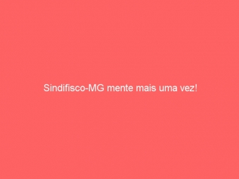 Sindifisco-MG mente mais uma vez!