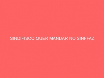SINDIFISCO QUER MANDAR NO SINFFAZ