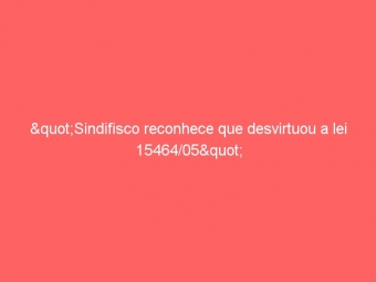 "Sindifisco reconhece que desvirtuou a lei 15464/05"