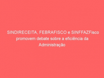 SINDIRECEITA, FEBRAFISCO e SINFFAZFisco promovem debate sobre a eficiência da Administração Tributária em Juiz de Fora