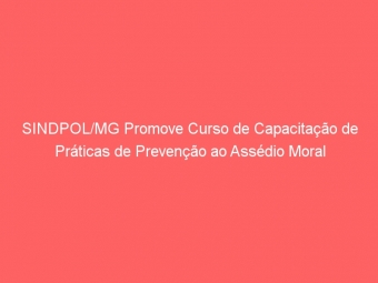 SINDPOL/MG Promove Curso de Capacitação de Práticas de Prevenção ao Assédio Moral