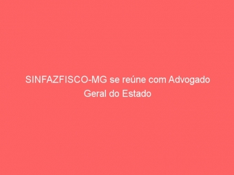 SINFAZFISCO-MG se reúne com Advogado Geral do Estado