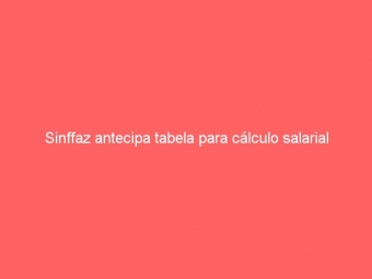 Sinffaz antecipa tabela para cálculo salarial