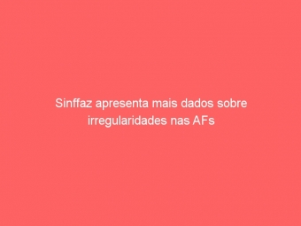 Sinffaz apresenta mais dados sobre irregularidades nas AFs