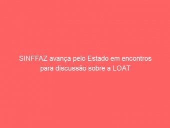 SINFFAZ avança pelo Estado em encontros para discussão sobre a LOAT