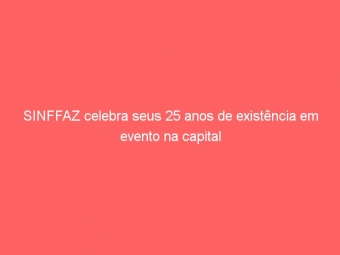 SINFFAZ celebra seus 25 anos de existência em evento na capital