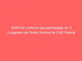 SINFFAZ confirma sua participação no  II Congresso de Direito Sindical da OAB Federal