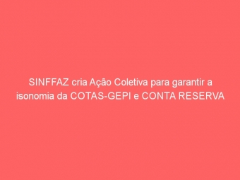 SINFFAZ cria Ação Coletiva para garantir a isonomia da COTAS-GEPI e CONTA RESERVA