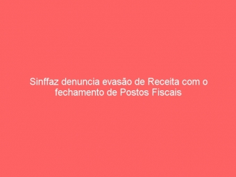 Sinffaz denuncia evasão de Receita com o fechamento de Postos Fiscais