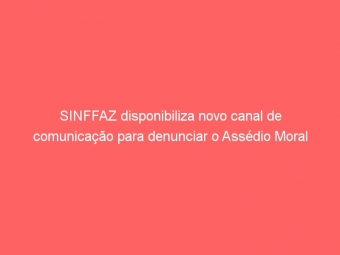 SINFFAZ disponibiliza novo canal de comunicação para denunciar o Assédio Moral