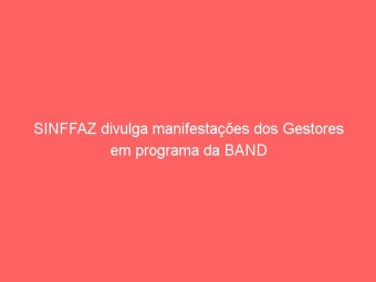 SINFFAZ divulga manifestações dos Gestores em programa da BAND