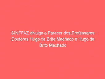 SINFFAZ divulga o Parecer dos Professores Doutores Hugo de Brito Machado e Hugo de Brito Machado Segundo