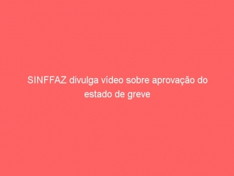 SINFFAZ divulga vídeo sobre aprovação do estado de greve