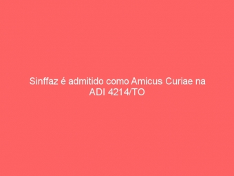 Sinffaz é admitido como Amicus Curiae na ADI 4214/TO
