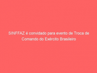 SINFFAZ é convidado para evento de Troca de Comando do Exército Brasileiro