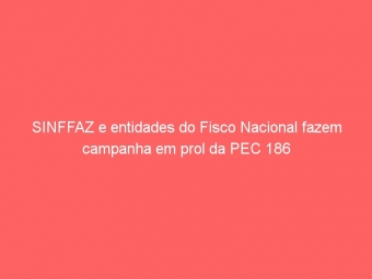 SINFFAZ e entidades do Fisco Nacional fazem campanha em prol da PEC 186