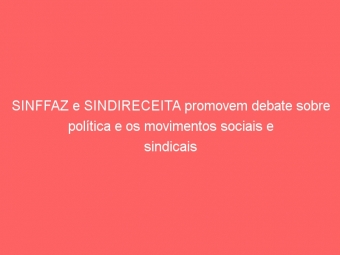 SINFFAZ e SINDIRECEITA promovem debate sobre política e os movimentos sociais e sindicais